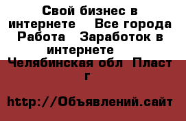 Свой бизнес в интернете. - Все города Работа » Заработок в интернете   . Челябинская обл.,Пласт г.